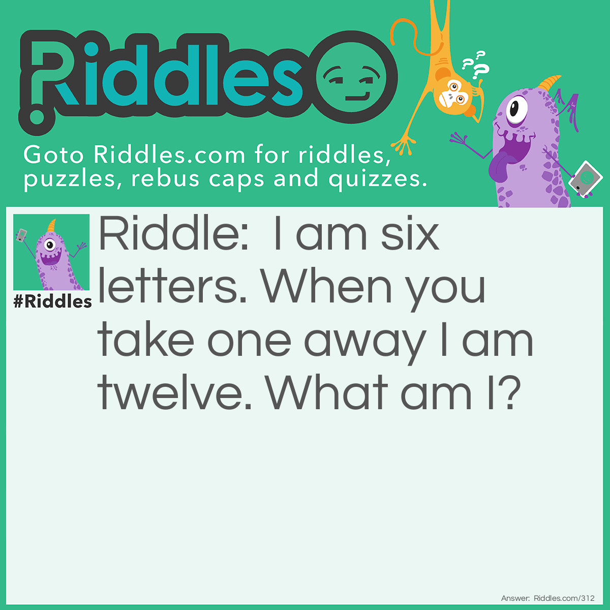 Riddle: I am six letters. When you take one away I am twelve. What am I? Answer: The word Dozens.