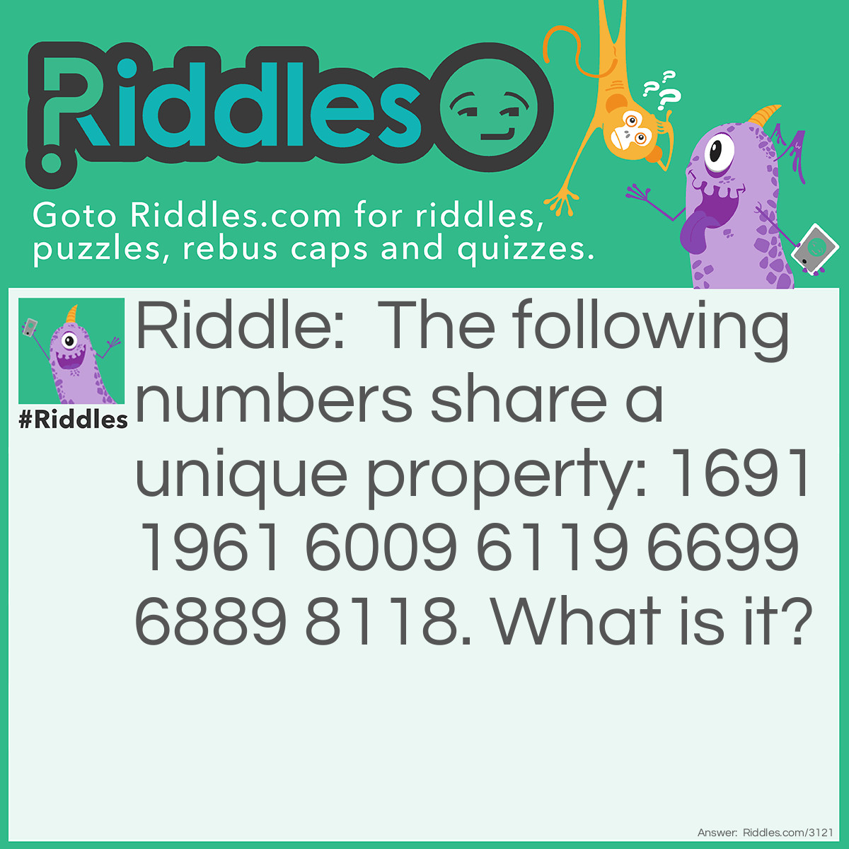 Riddle: The following numbers share a unique property: 1691, 1961, 6009, 6119, 6699, 6889, 8118. What is it? Answer: Each number reads the same when viewed upside down.