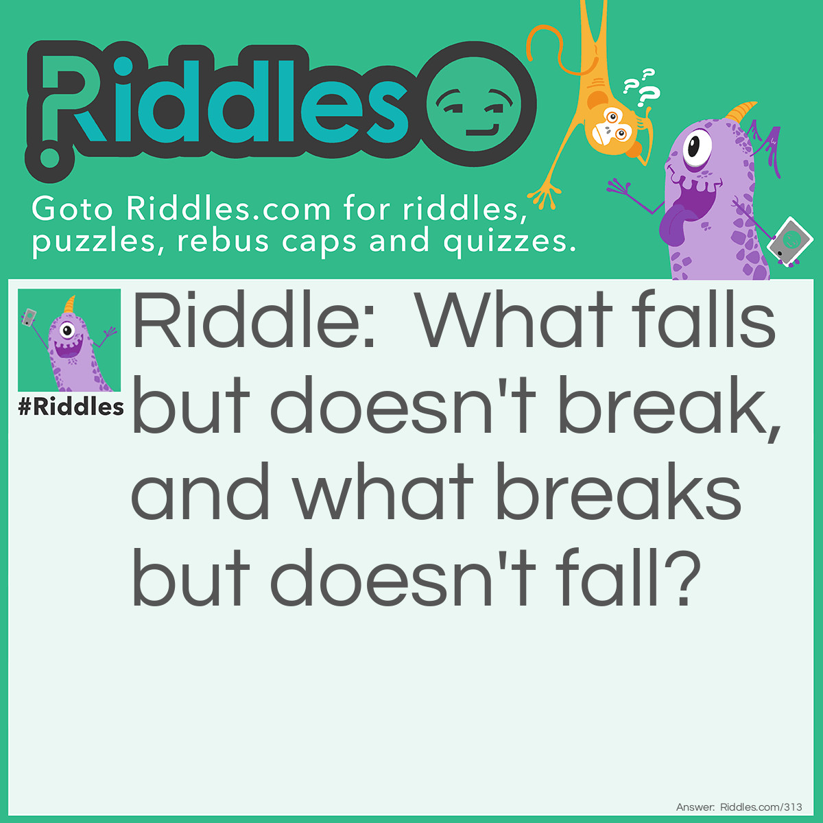 Riddle: What falls but doesn't break, and what breaks but doesn't fall? Answer: Night and Day.