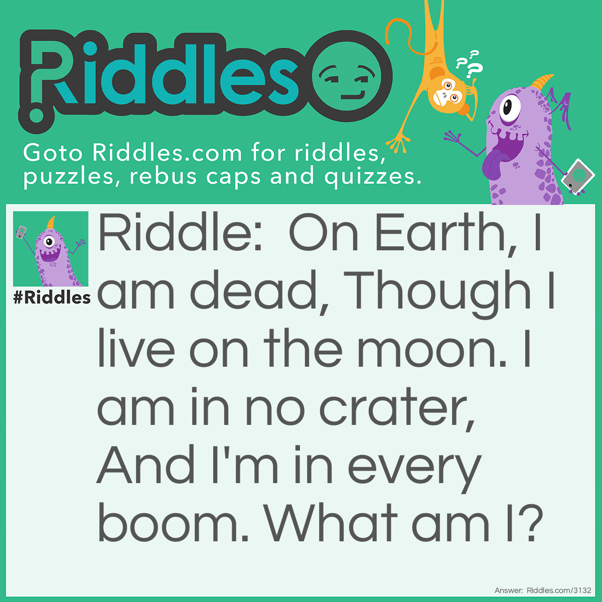 Riddle: On Earth, I am dead, Though I live on the moon. I am in no crater, And I'm in every boom. What am I? Answer: The Letter "0".