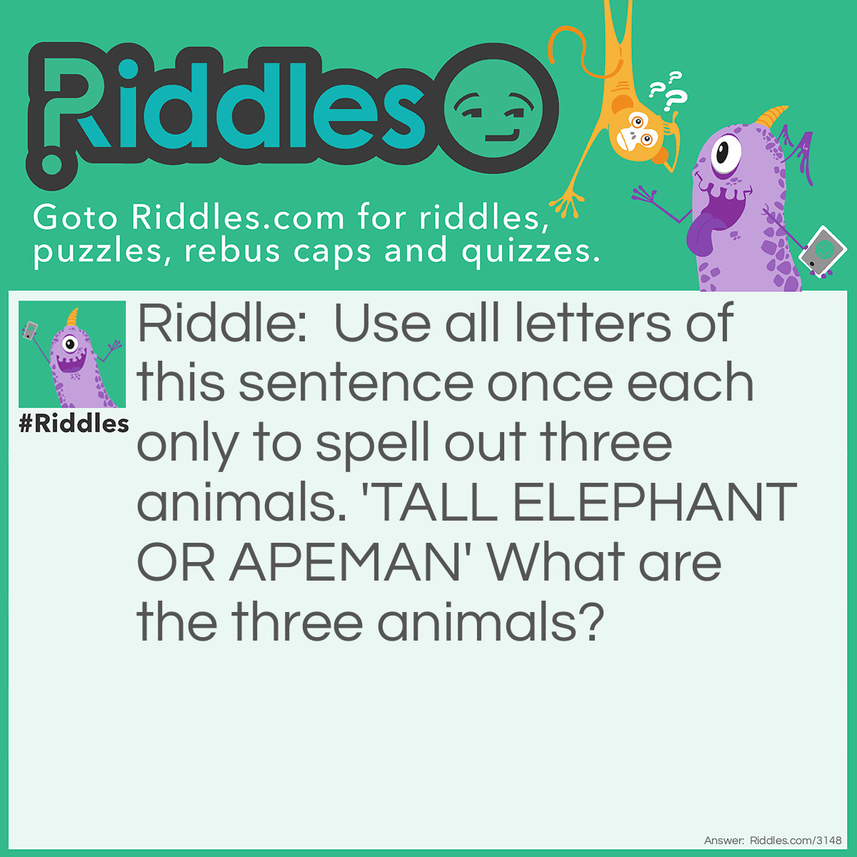 Riddle: Use all letters of this sentence once each only to spell out three animals. 
'TALL ELEPHANT OR APEMAN' 
What are the three animals? Answer: PANTHER, ANTELOPE, LLAMA