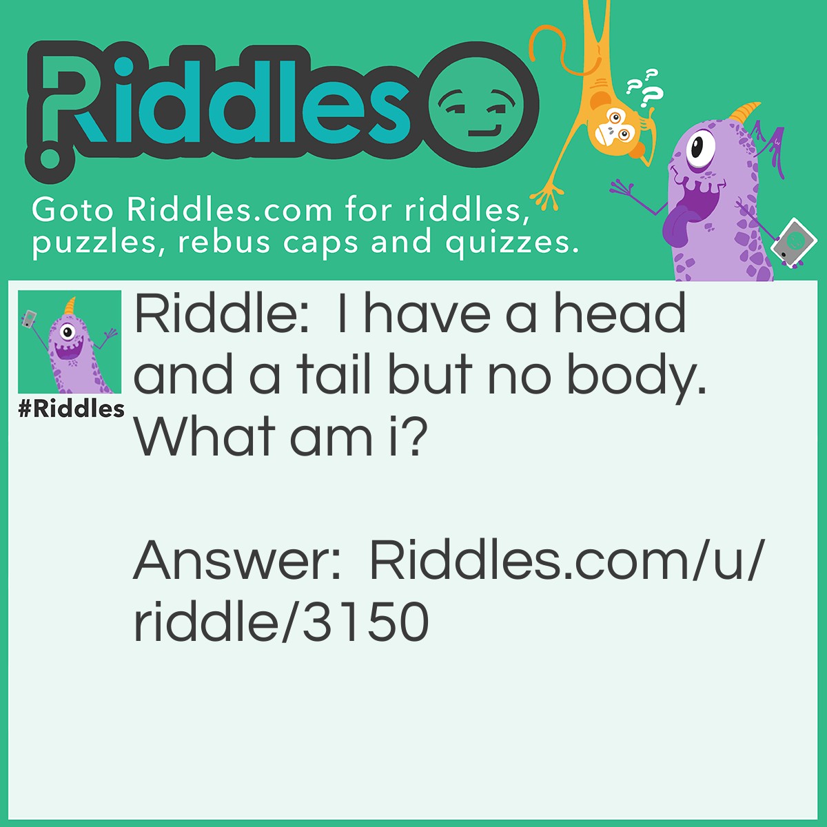 Riddle: I have a head and a tail but no body. What am I? Answer: A coin!
