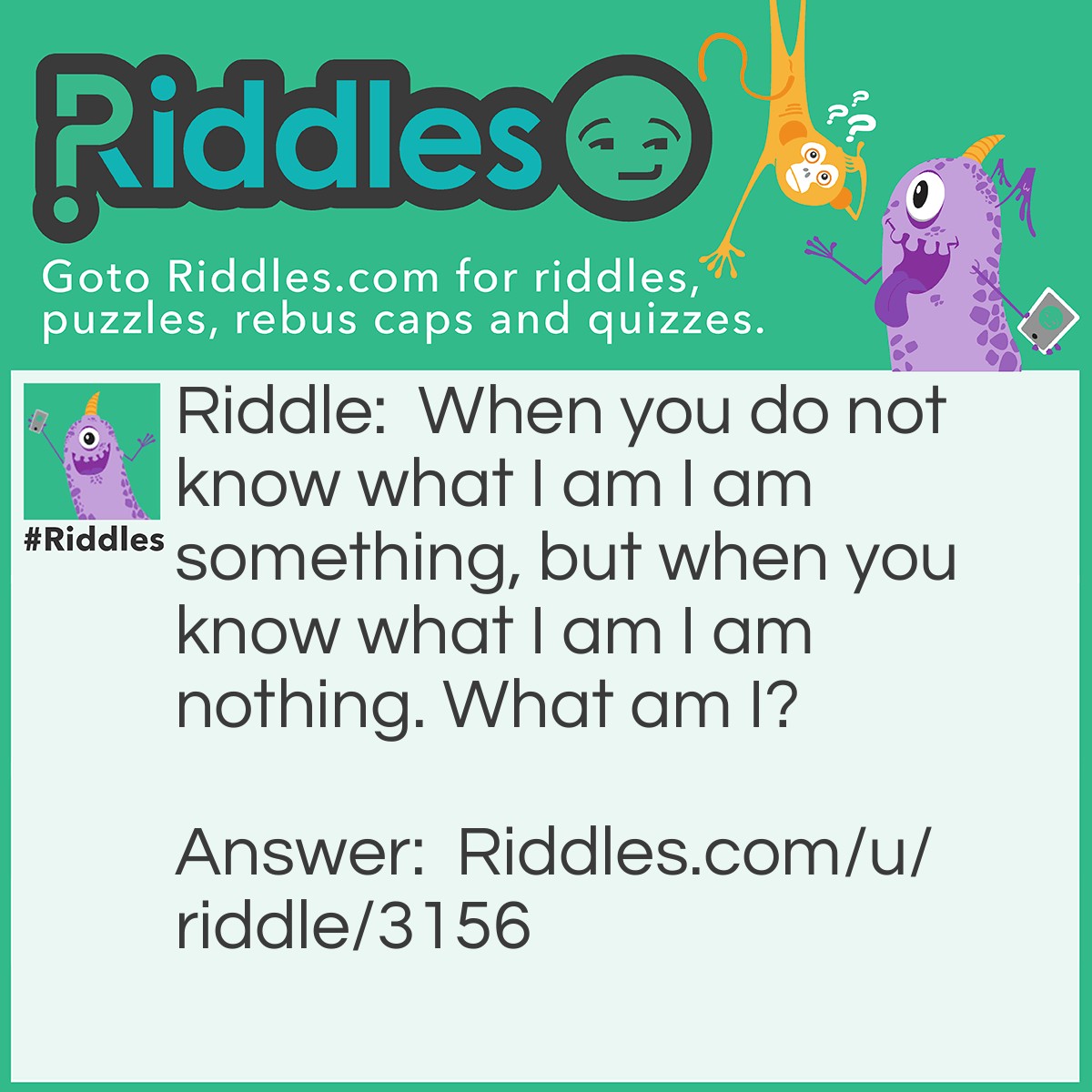 Riddle: When you do not know what I am I am something, but when you know what I am I am nothing. What am I? Answer: A riddle.