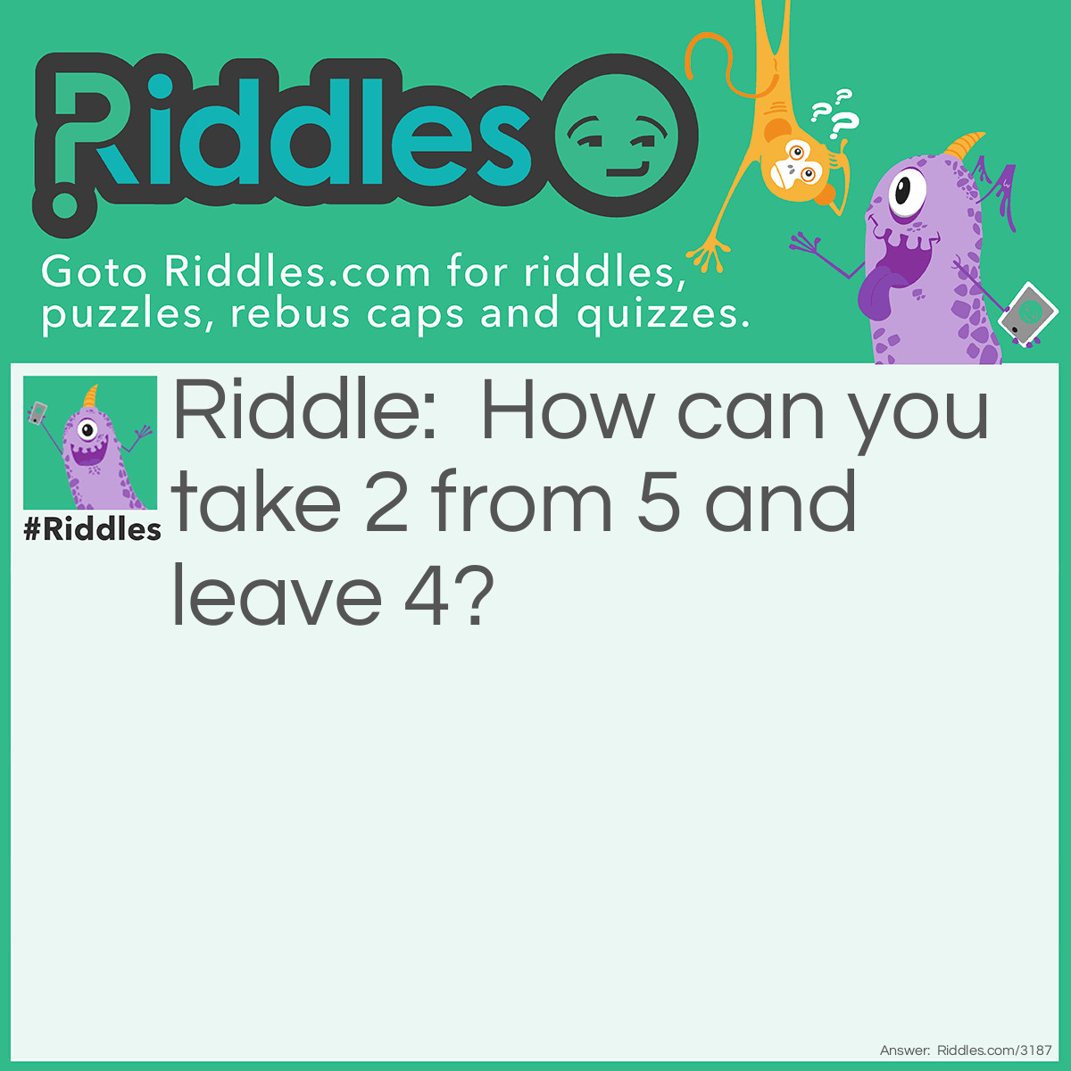 Riddle: How can you take 2 from 5 and leave 4? Answer: F  I V  E
Remove the 2 letters F and E from five and you have IV which is the Roman numeral for four.