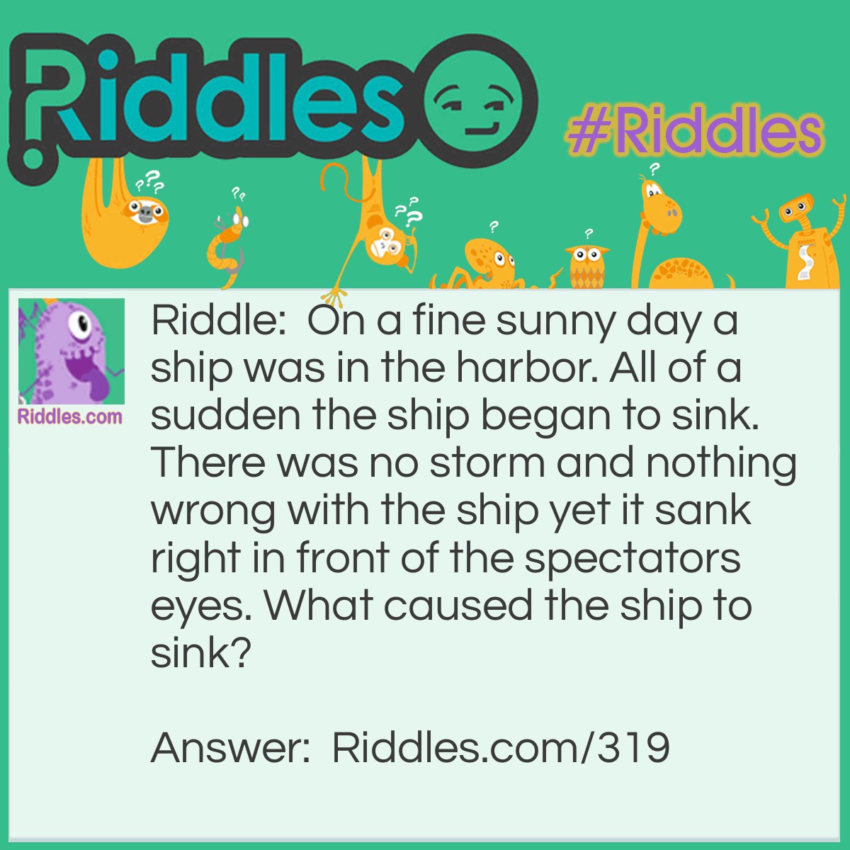 Riddle: On a fine sunny day a ship was in the harbor. All of a sudden the ship began to sink. There was no storm and nothing wrong with the ship yet it sank right in front of the spectators eyes. What caused the ship to sink? Answer: It was a Submarine.