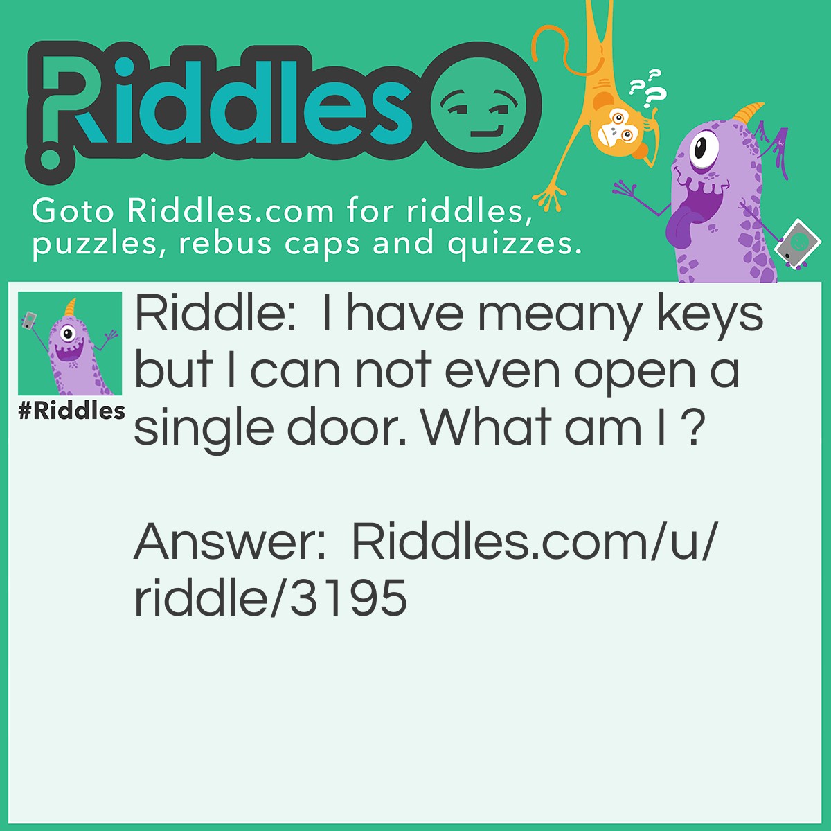 Riddle: I have meany keys but I can not even open a single door. What am I ? Answer: A piano