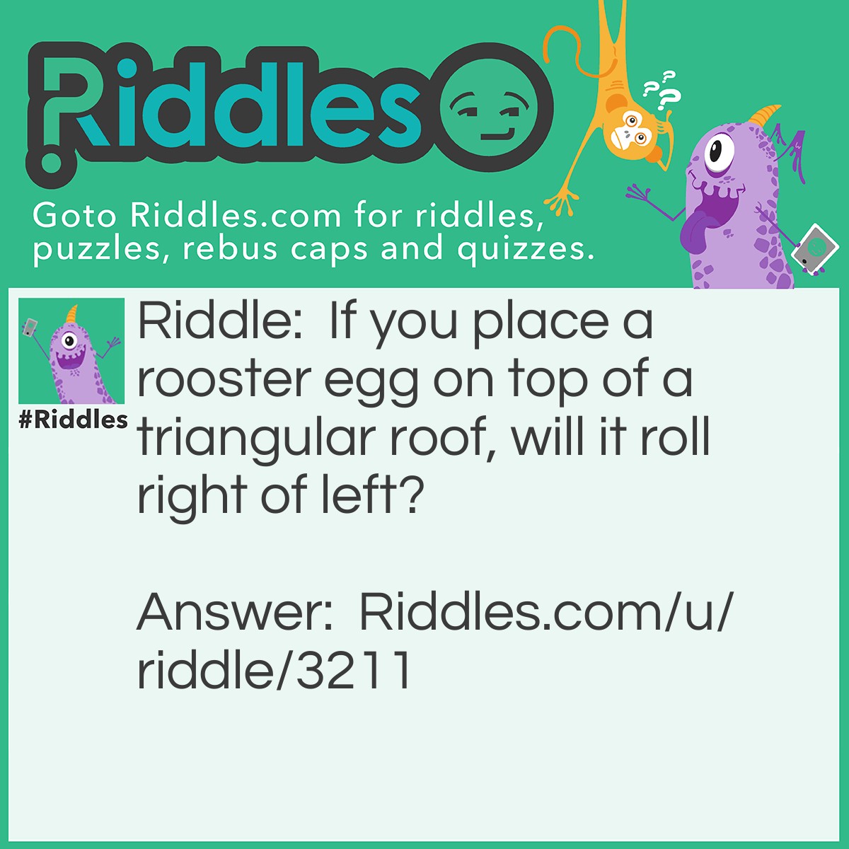 Riddle: If you place a rooster egg on top of a triangular roof, will it roll right of left? Answer: Neither, roosters don't lay eggs!
