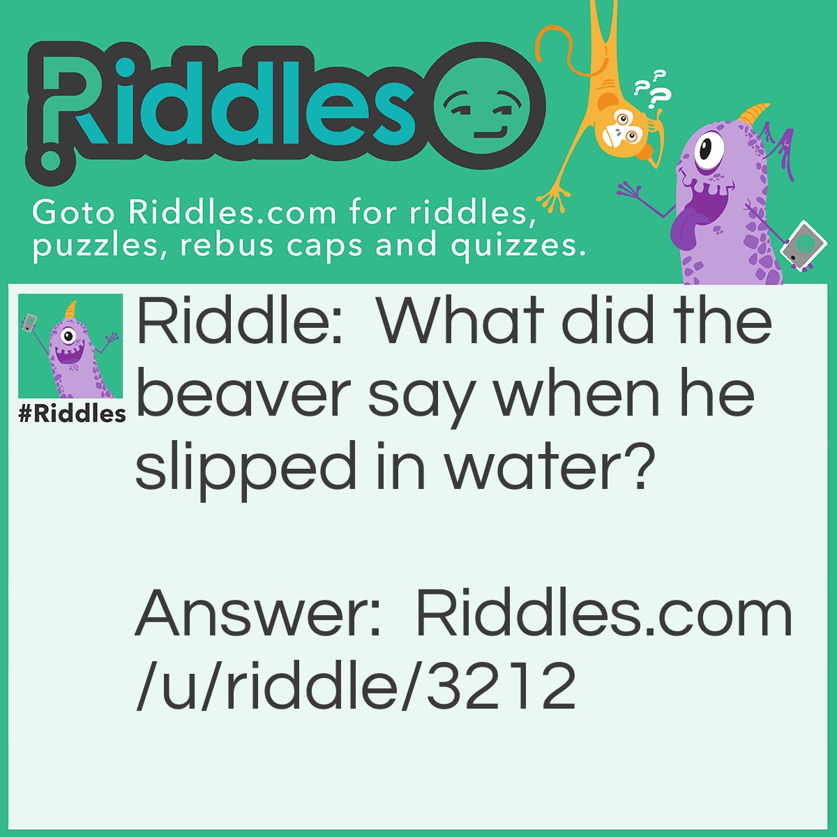 Riddle: What did the beaver say when he slipped in water? Answer: Dam-it!