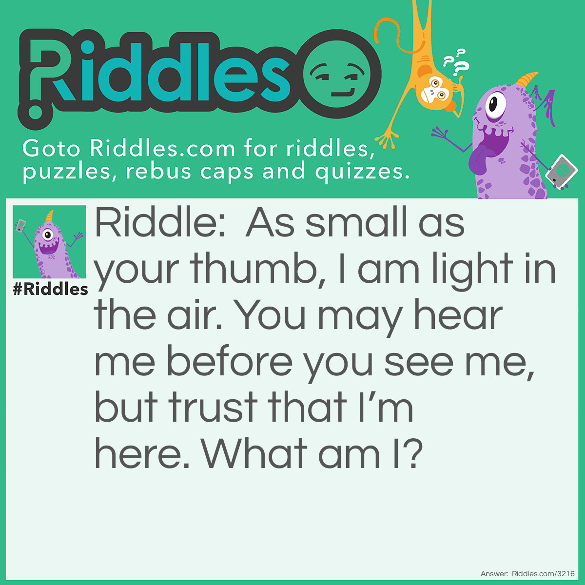 Riddle: As small as your thumb, I am light in the air. You may hear me before you see me, but trust that I'm here. What am I? Answer: A hummingbird