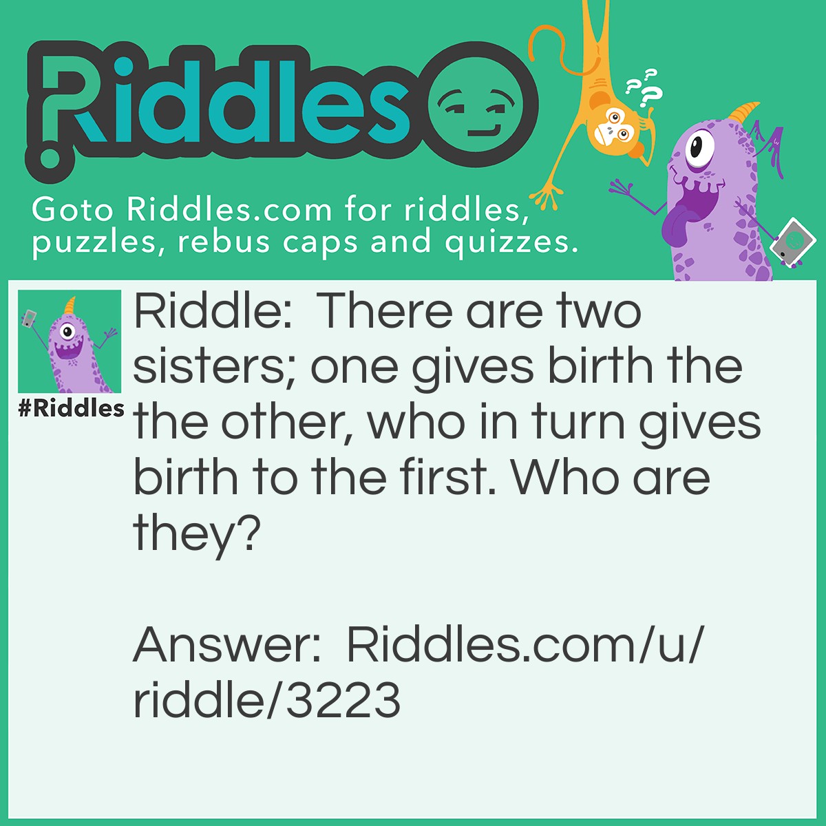 Riddle: There are two sisters; one gives birth the the other, who in turn gives birth to the first. Who are they? Answer: Day and night.