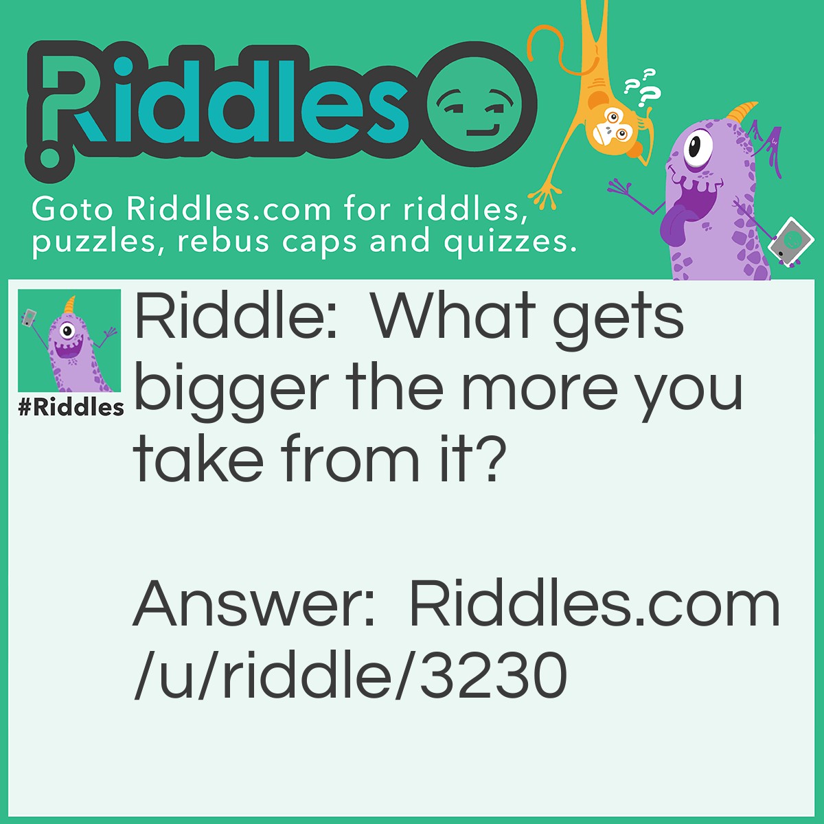 Riddle: What gets bigger the more you take from it? Answer: A hole.