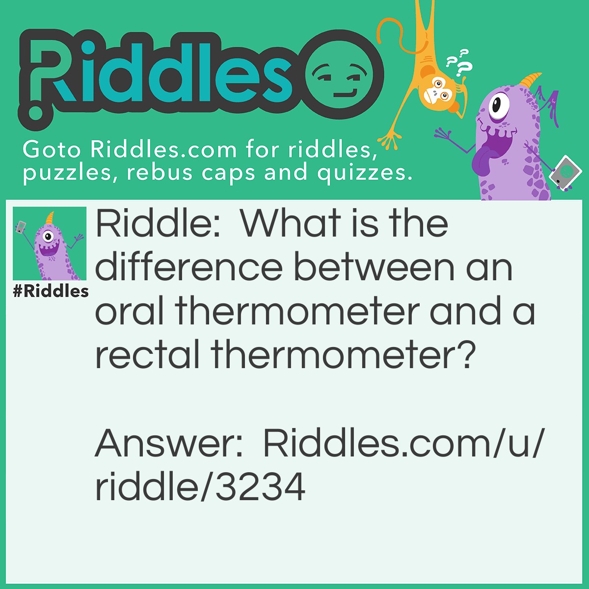 Riddle: What is the difference between an oral thermometer and a rectal thermometer? Answer: The taste