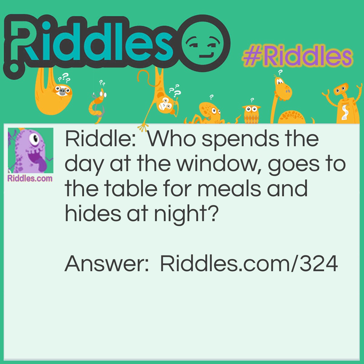Riddle: Who spends the day at the window, goes to the table for meals and hides at night? Answer: A fly.