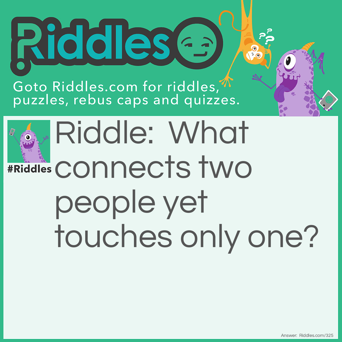 Riddle: What connects two people yet touches only one? Answer: A wedding ring.