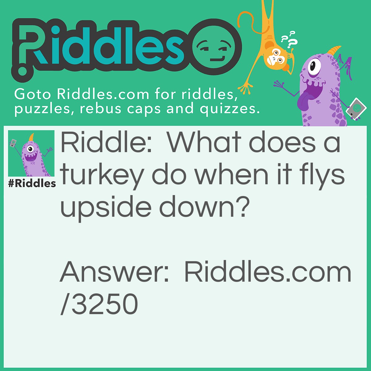 Riddle: What does a turkey do when it flys upside down? Answer: It gobbles up.