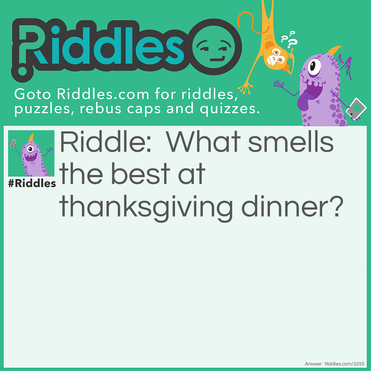 Riddle: What smells the best at <a href="https://www.riddles.com/quiz/thanksgiving-riddles">Thanksgiving dinner</a>? Answer: Your nose.