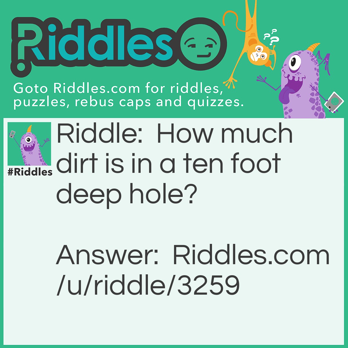 Riddle: How much dirt is in a ten foot deep hole? Answer: None, if there was dirt in a hole, it won't be a hole.
