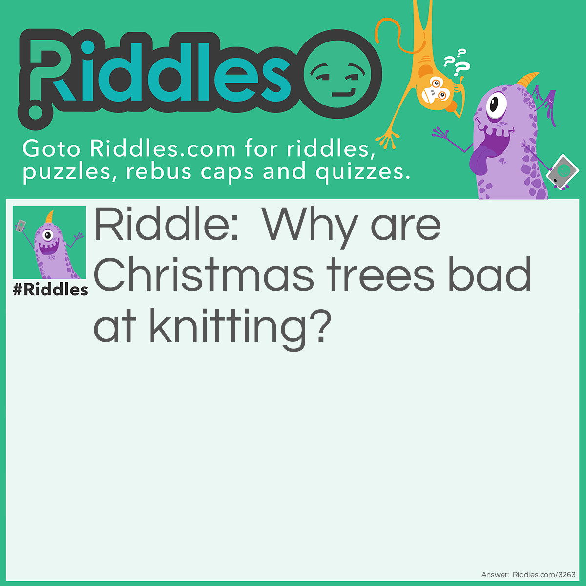 Riddle: Why are Christmas trees bad at knitting? Answer: Because they always drop their needles.