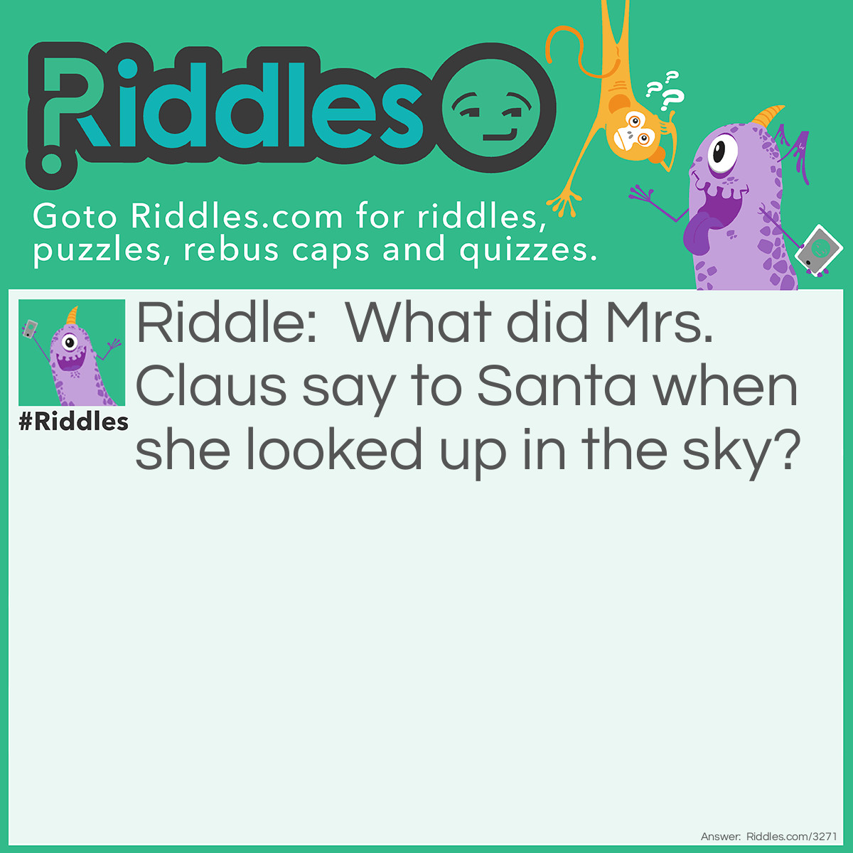 Riddle: What did Mrs. Claus say to Santa when she looked up in the sky? Answer: Looks like rain dear.