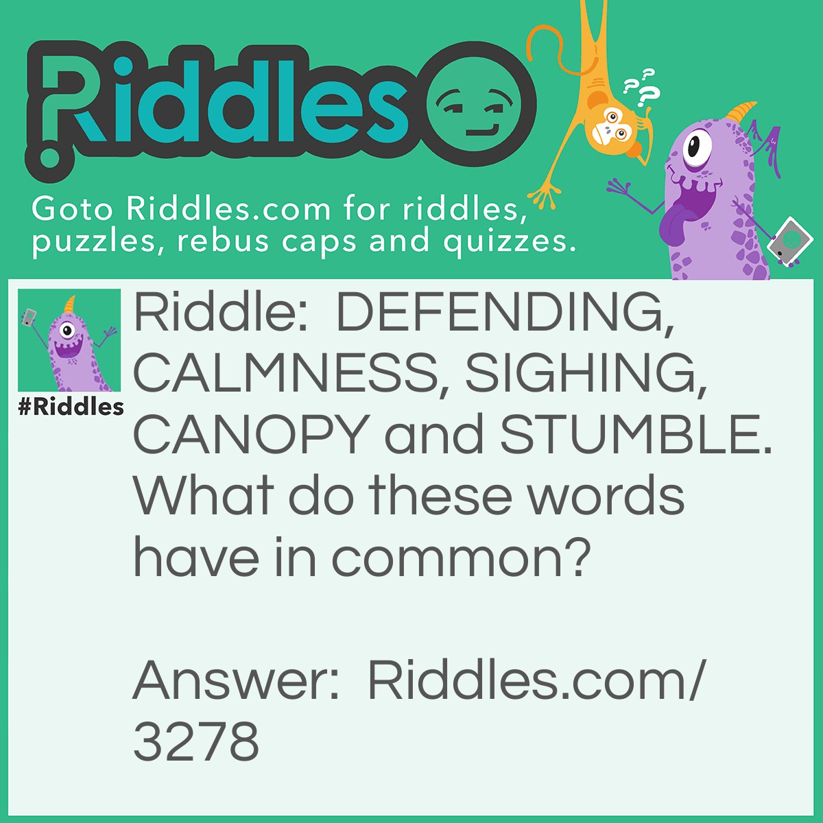 Riddle: DEFENDING, CALMNESS, SIGHING, CANOPY and STUMBLE. What do these words have in common? Answer: They each have 3 letters in common. CA NOP Y.