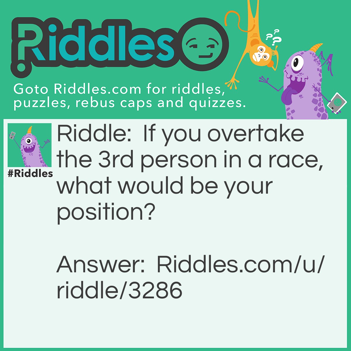 Riddle: If you overtake the 3rd person in a race, what would be your position? Answer: 3rd position.