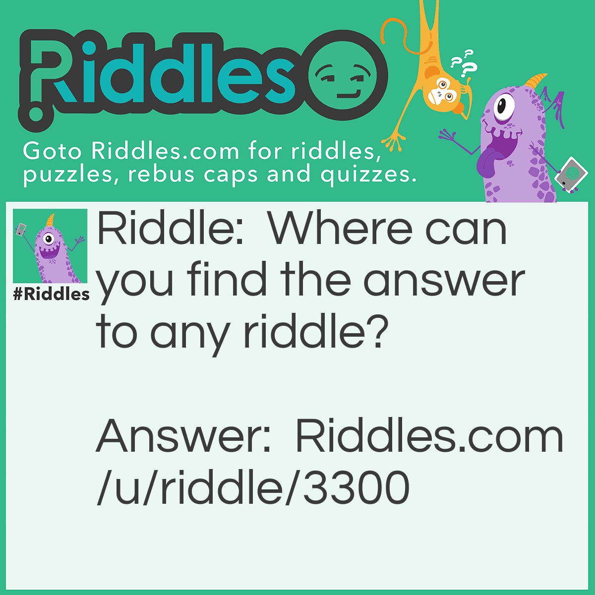 Riddle: Where can you find the answer to any riddle? Answer: Within any riddle the answer is there to work it out .