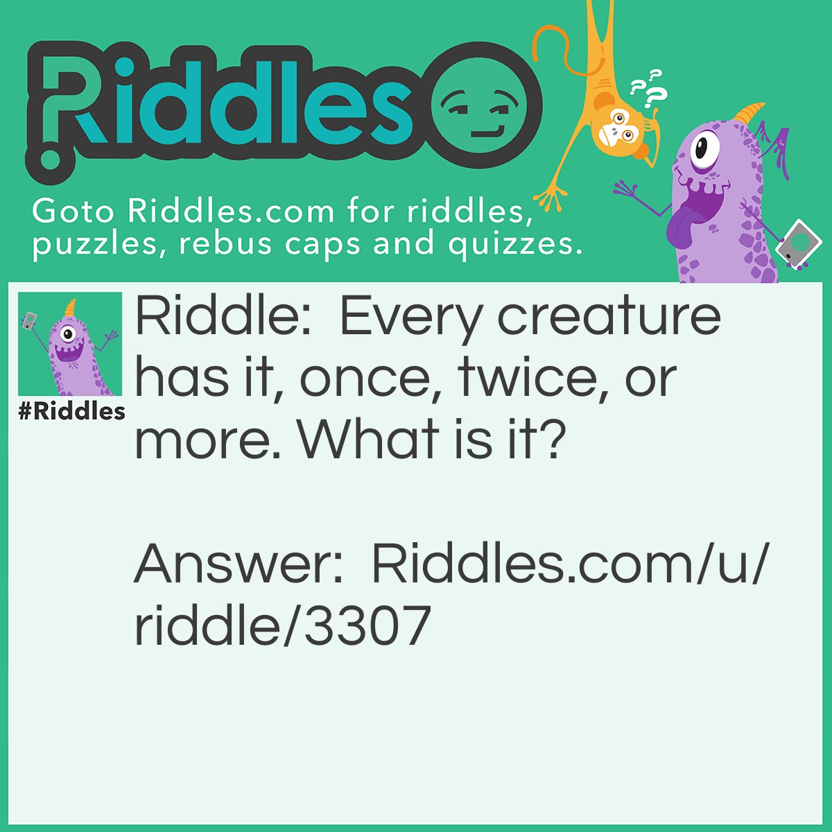 Riddle: Every creature has it, once, twice, or more. What is it? Answer: A name.