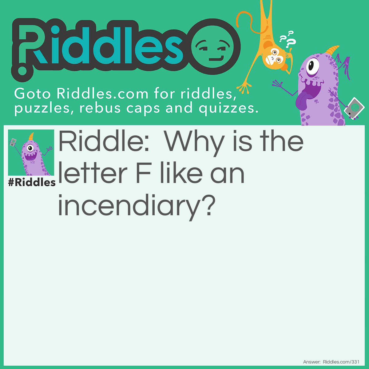 Riddle: Why is the letter F like an incendiary? Answer: Because it makes ire fire.