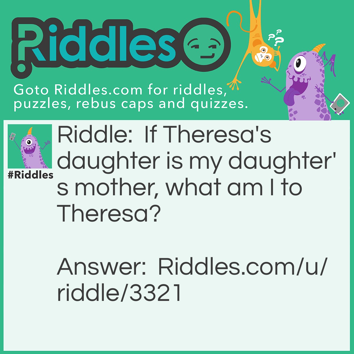 Riddle: If Theresa's daughter is my daughter's mother, what am I to Theresa? Answer: Theresa's Daughter.