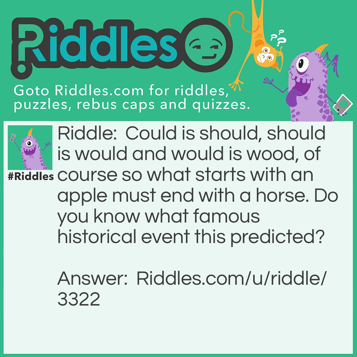 Riddle: Could is should, should is would and would is wood, of course so what starts with an apple must end with a horse. Do you know what famous historical event this predicted? Answer: Ne riddle, and I don't know the answer.