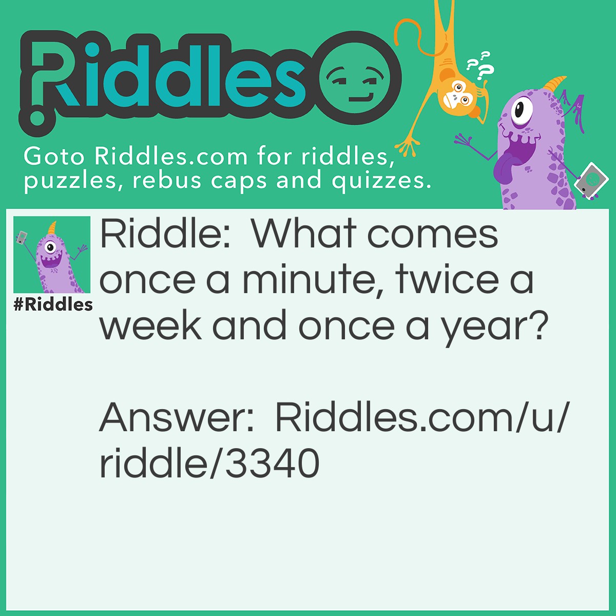 Riddle: What comes once a minute, twice a week and once a year? Answer: The letter E.