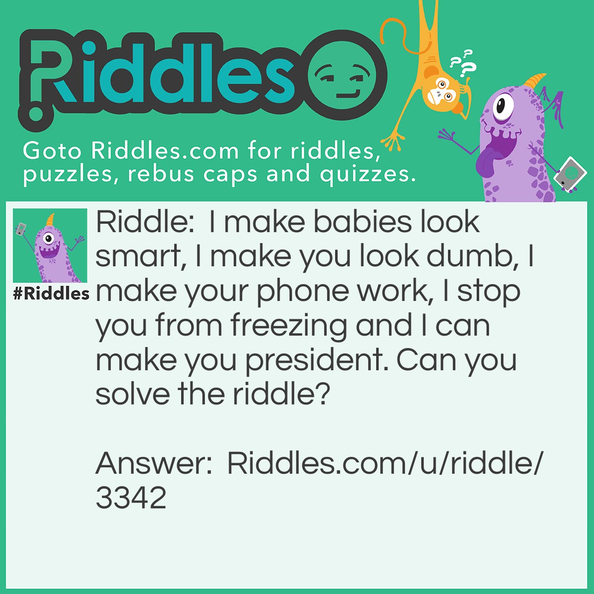 Riddle: I make babies look smart, I make you look dumb, I make your phone work, I stop you from freezing and I can make you president. Can you solve the <a href="https://www.riddles.com">riddle</a>? Answer: The answer is no because the question was 'Can you solve the riddle?'