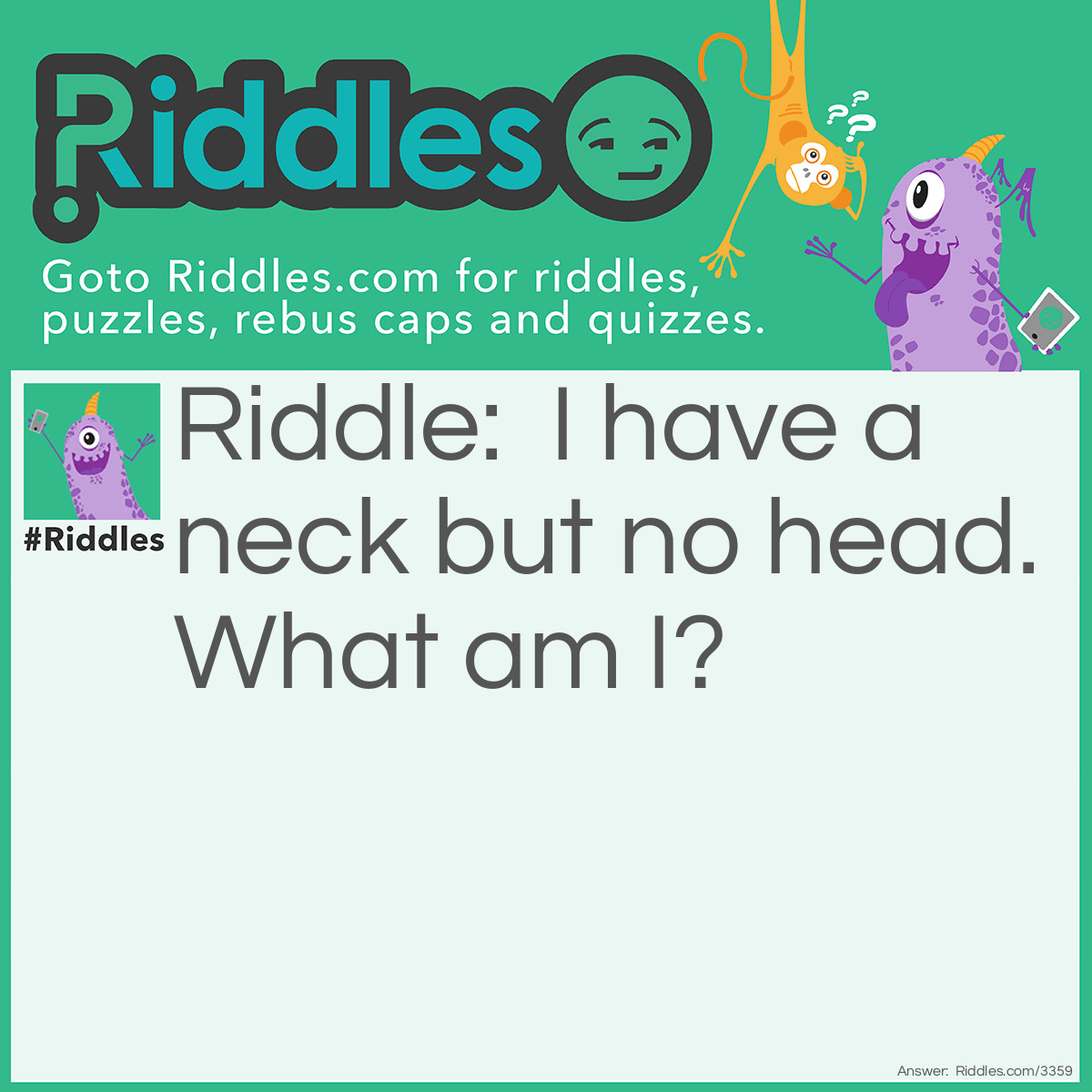 Riddle: I have a neck but no head. What am I? Answer: A bottle.