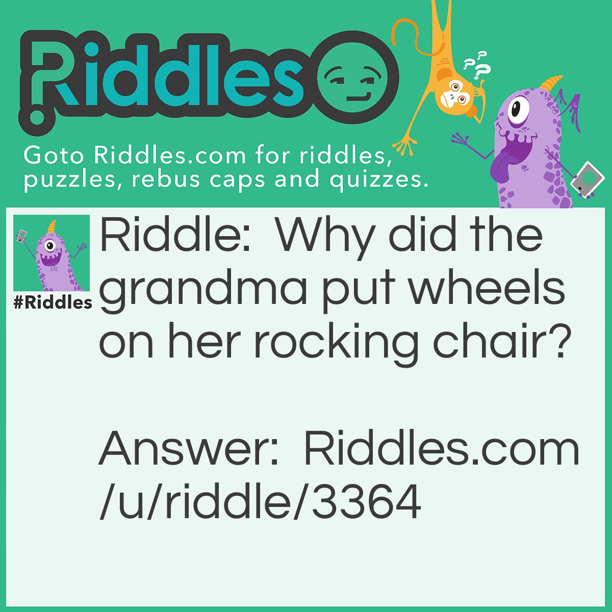 Riddle: Why did the grandma put wheels on her rocking chair? Answer: To rock in roll!