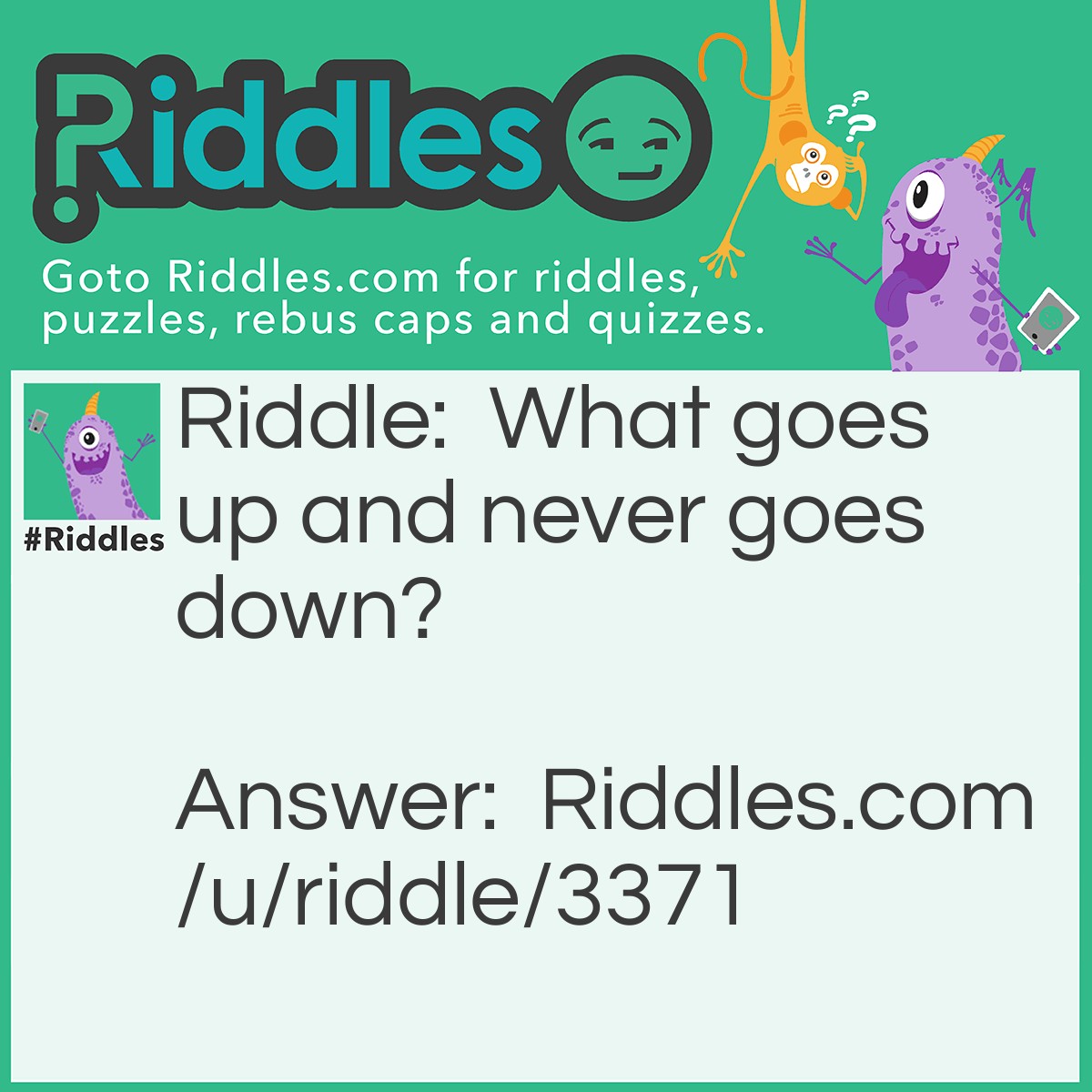 Riddle: What goes up and never goes down? Answer: Your age!