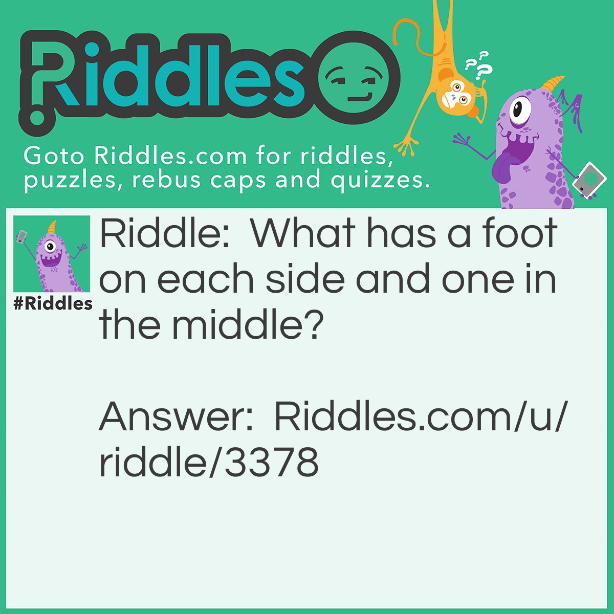 Riddle: What has a foot on each side and one in the middle? Answer: A yardstick.