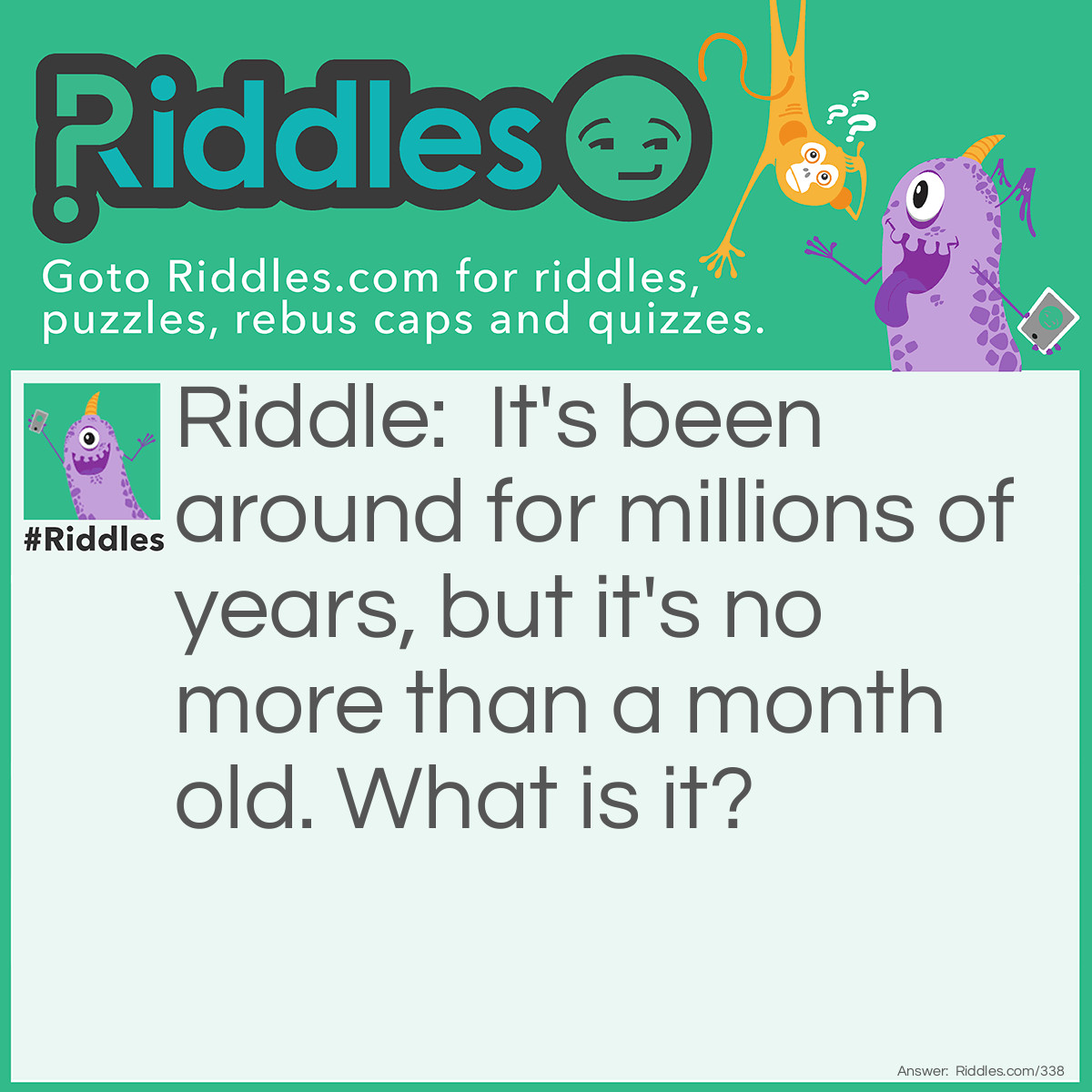 Riddle: It's been around for millions of years, but it's no more than a month old. What is it? Answer: The moon.