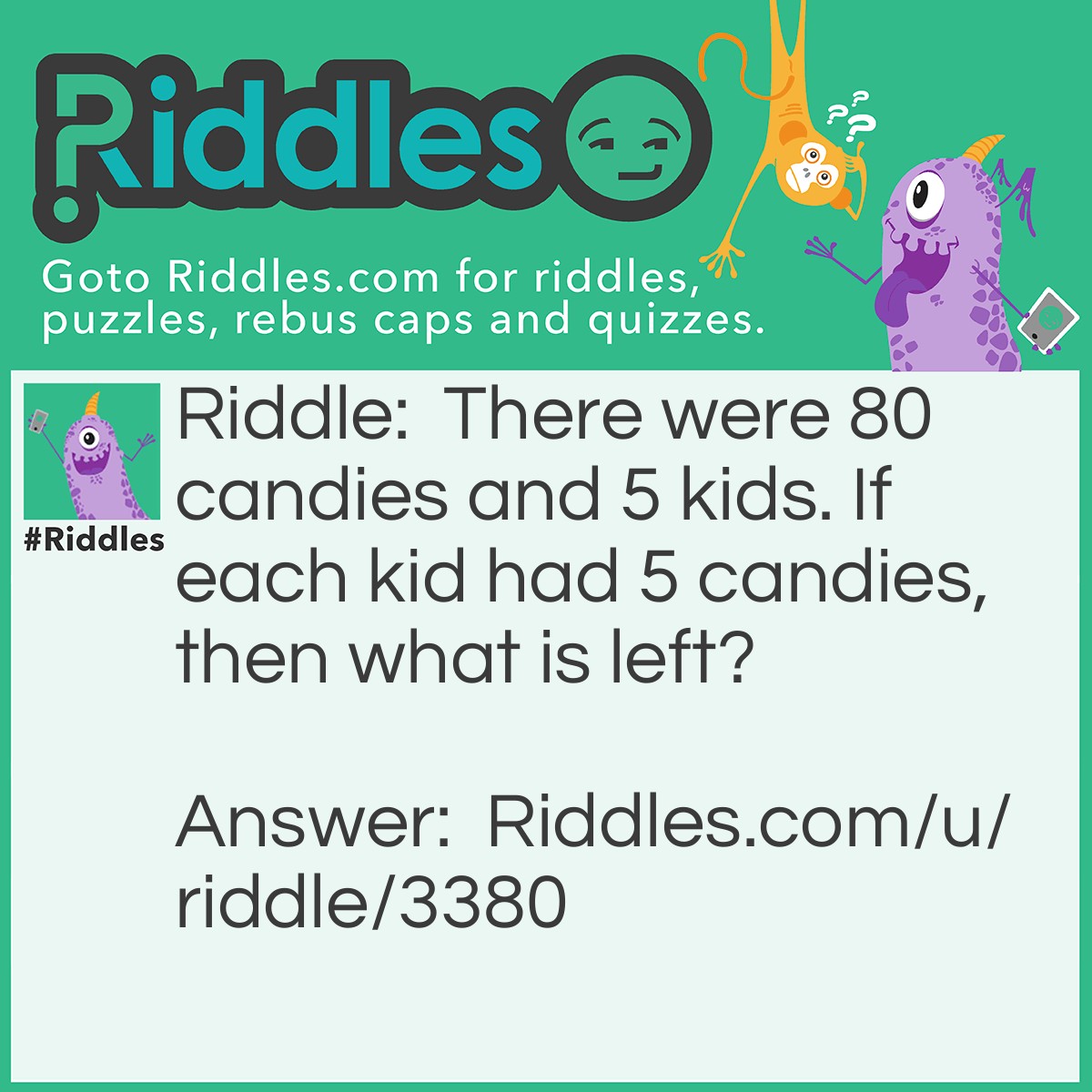 Riddle: There were 80 candies and 5 kids. If each kid had 5 candies, then what is left? Answer: West. <-----
