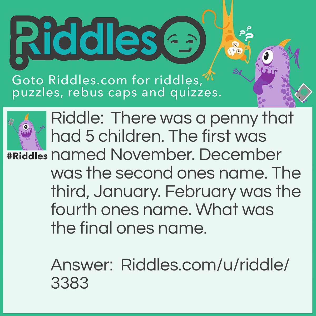 Riddle: There was a penny that had 5 children. The first was named November. December was the second ones name. The third, January. February was the fourth ones name. What was the final ones name. Answer: The fifth ones name is what.