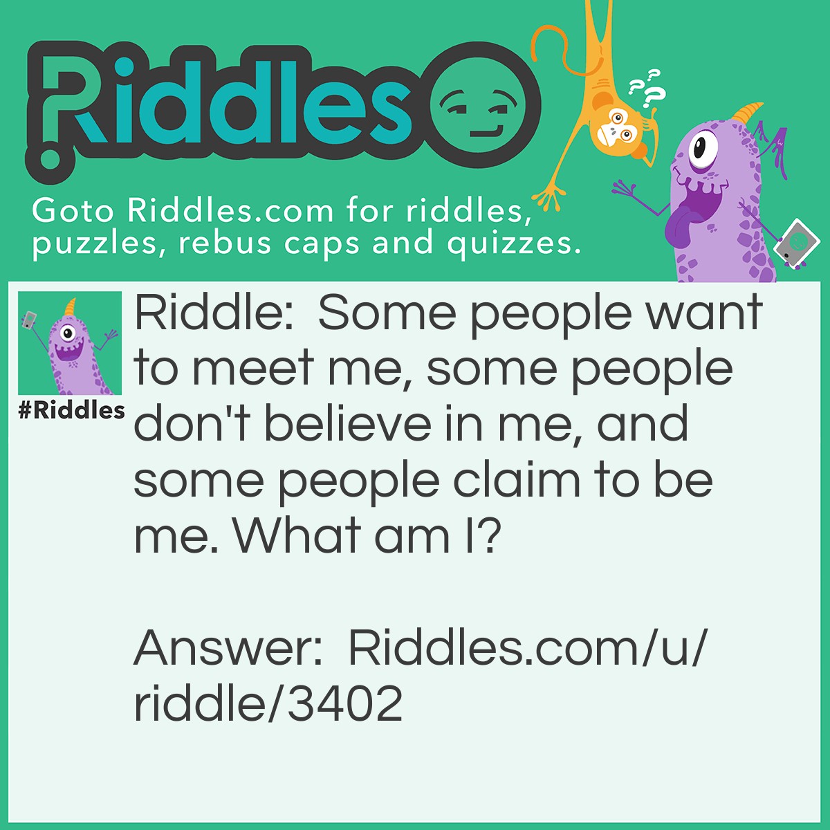 Riddle: Some people want to meet me, some people don't believe in me, and some people claim to be me. What am I? Answer: God.