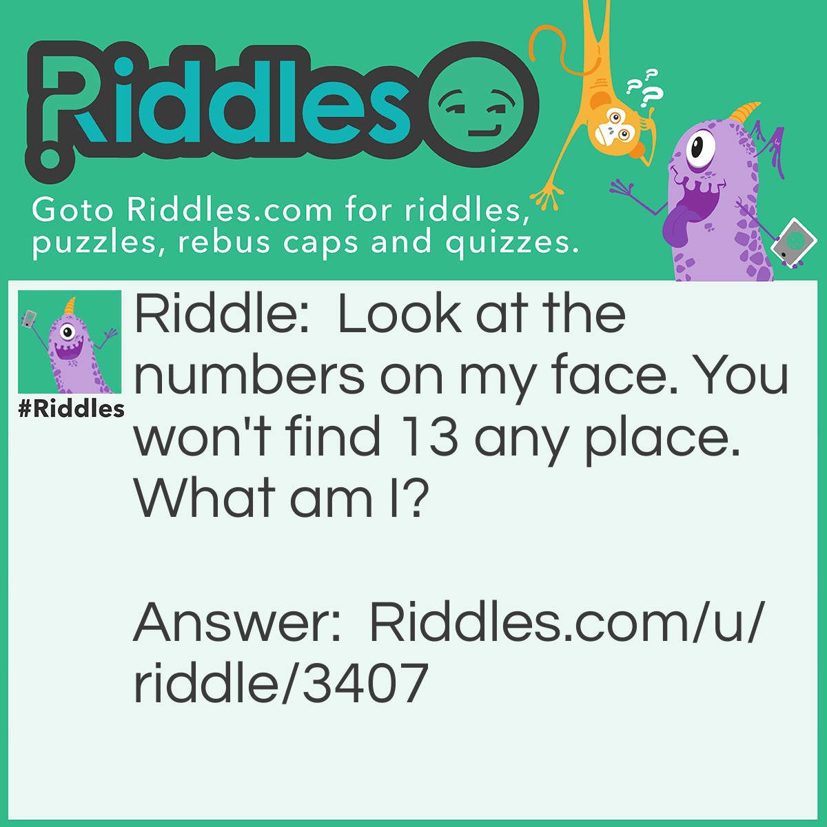 Riddle: Look at the numbers on my face. You won't find 13 any place. What am I? Answer: A Clock.