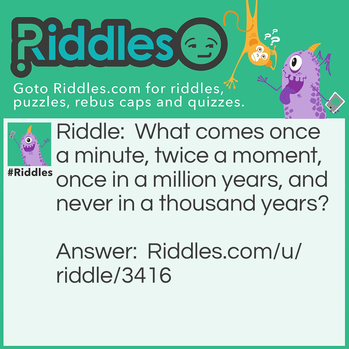 Riddle: What comes once a minute, twice a moment, once in a million years, and never in a thousand years? Answer: Letter M.