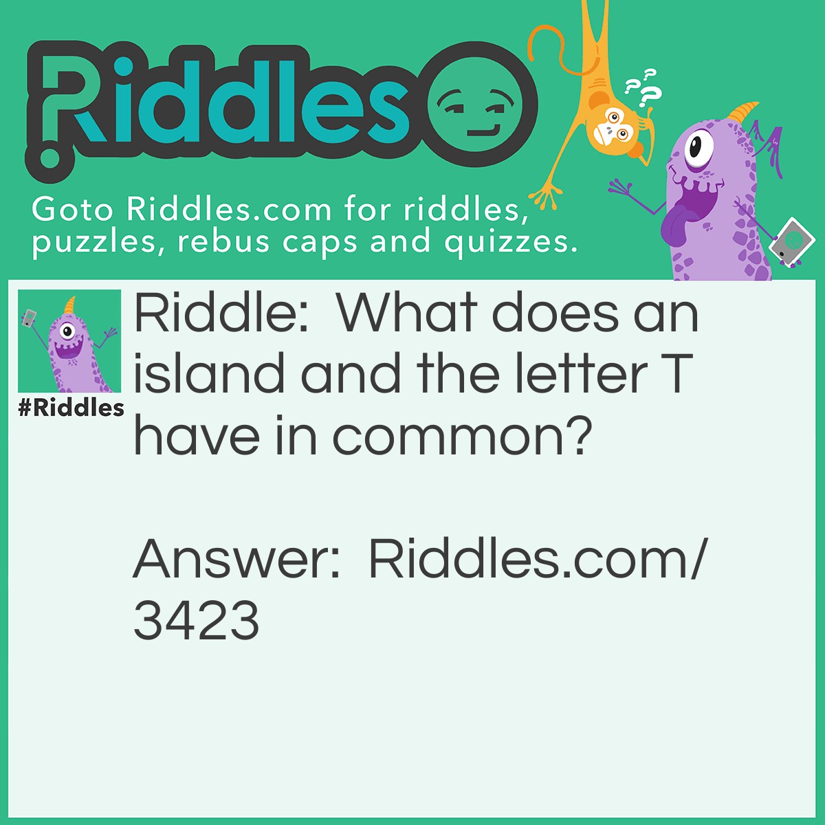 Riddle: What does an island and the letter T have in common? Answer: They're both in water.