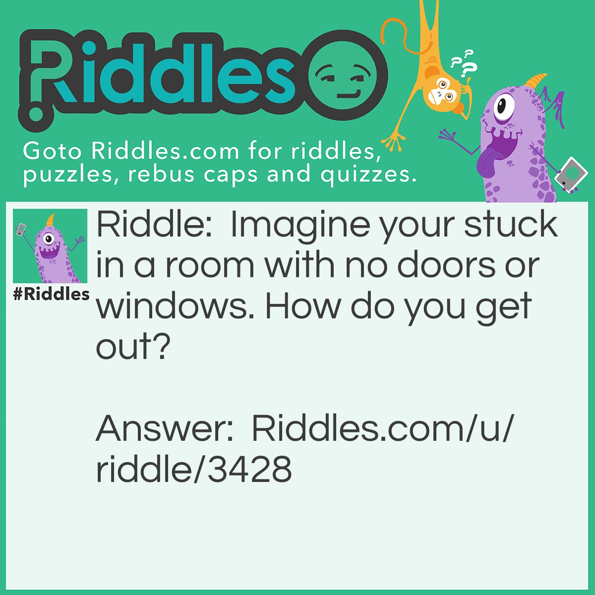 Riddle: Imagine your stuck in a room with no doors or windows. How do you get out? Answer: You stop imagining.