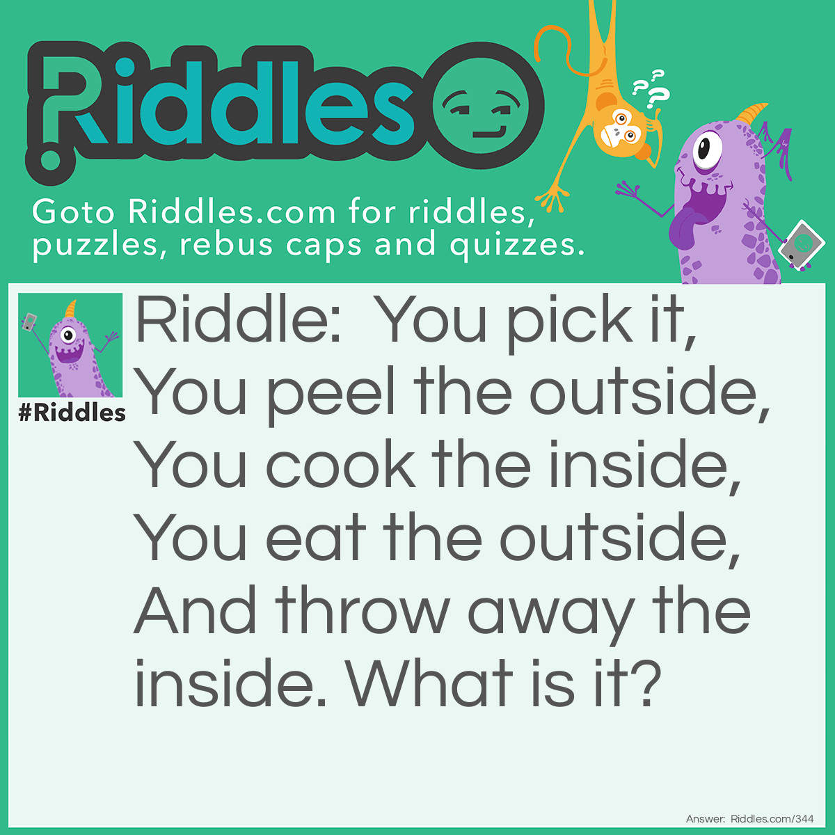 Riddle: You pick it, You peel the outside, You cook the inside, You eat the outside, And throw away the inside. What is it? Answer: An ear of corn.