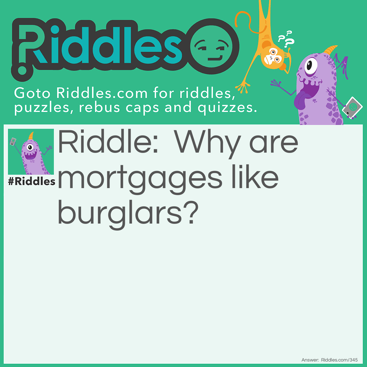 Riddle: Why are mortgages like burglars? Answer: They secure (seek your) money.