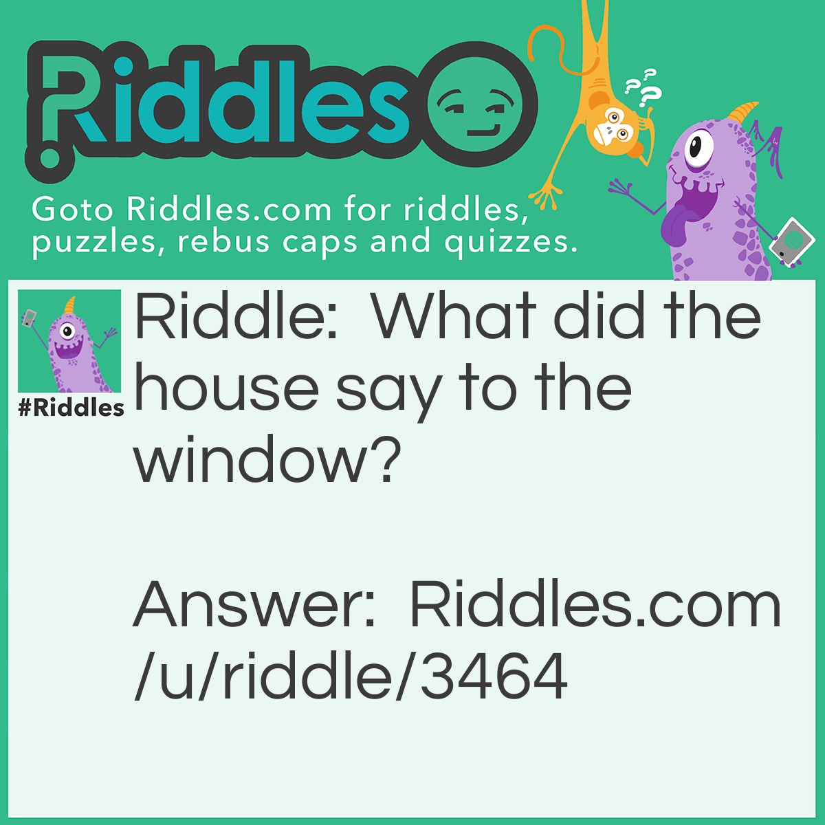 Riddle: What did the house say to the window? Answer: You're a real pane.