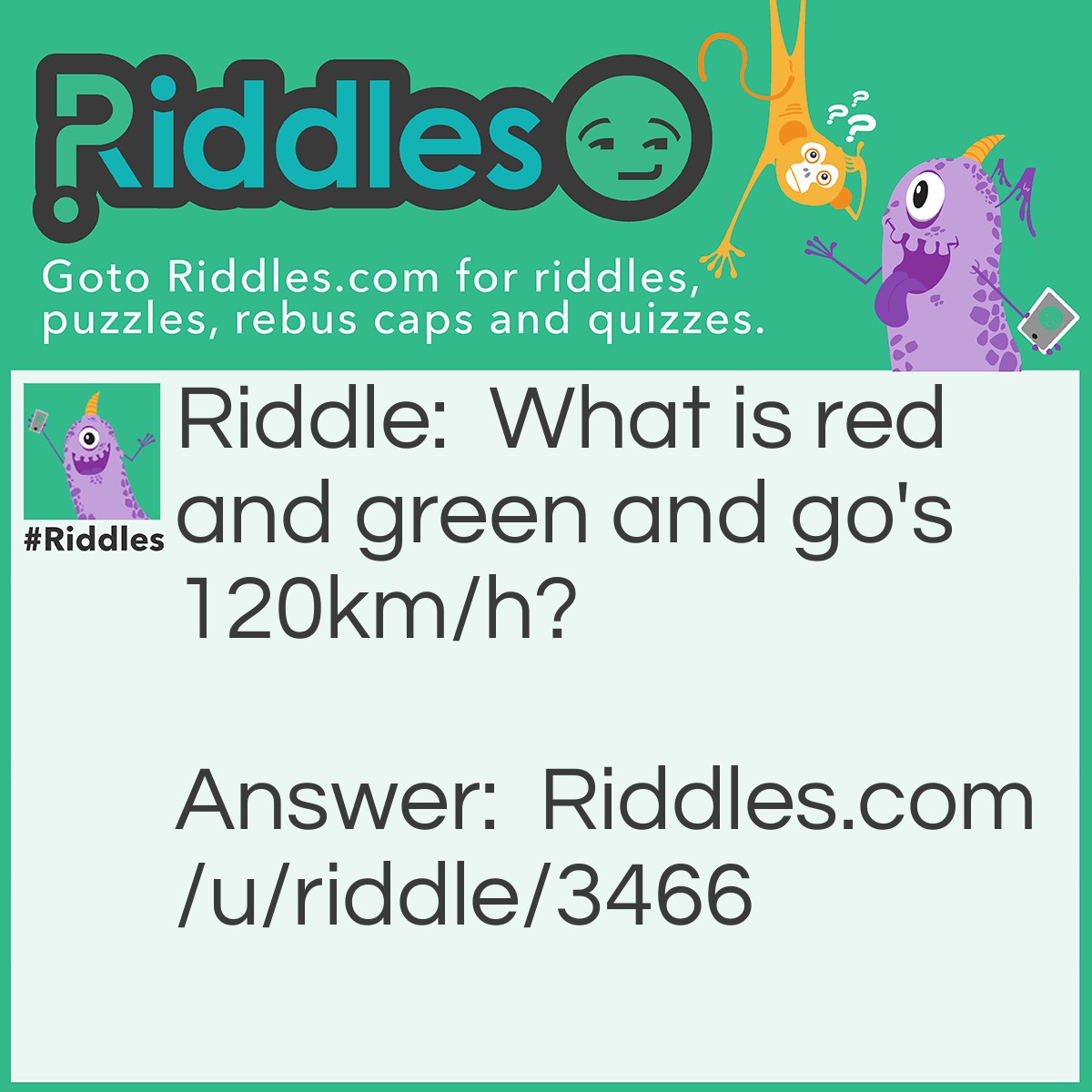 Riddle: What is red and green and go's 120km/h? Answer: A frog in a blender.