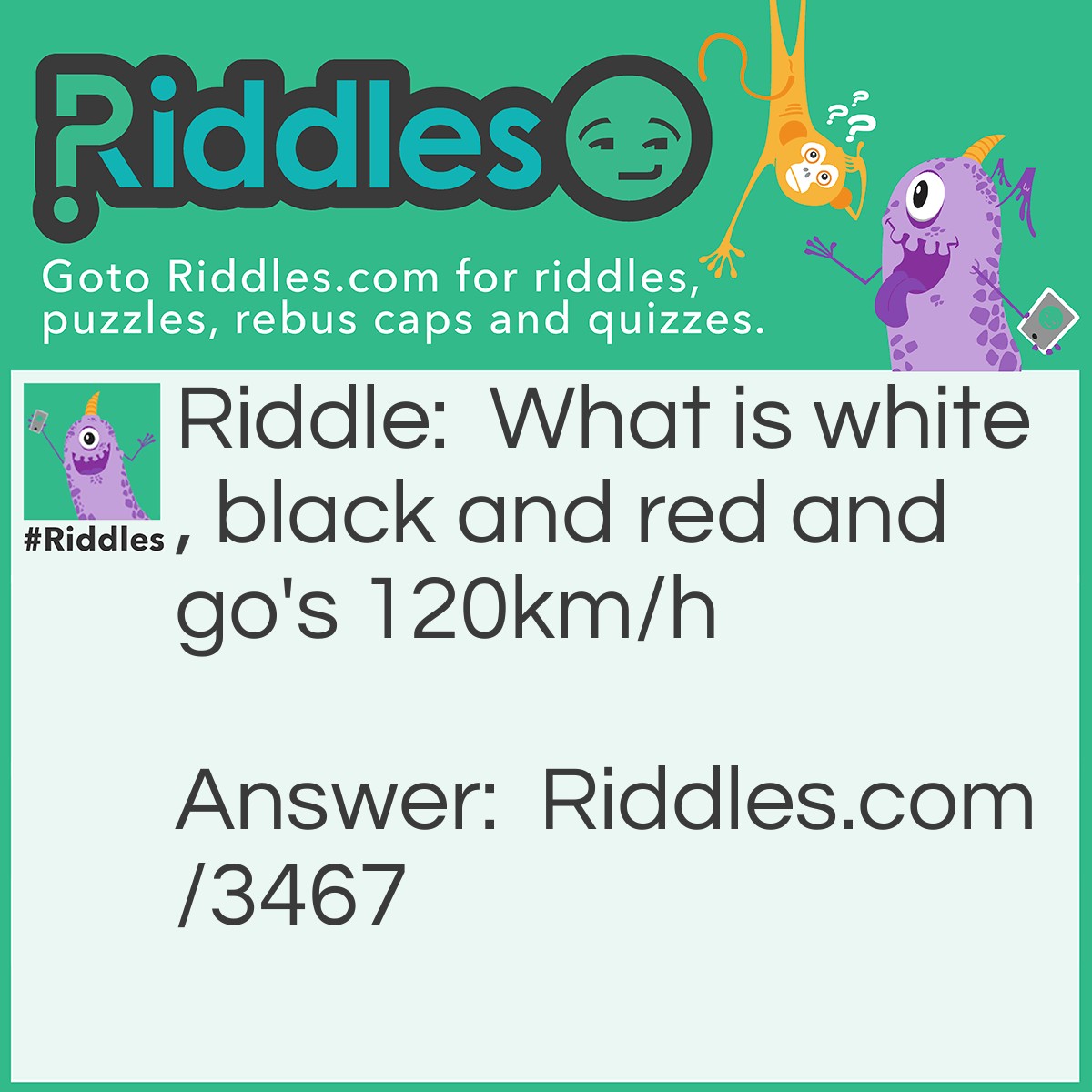 Riddle: What is white, black and red and go's 120km/h? Answer: A nun in a blender.