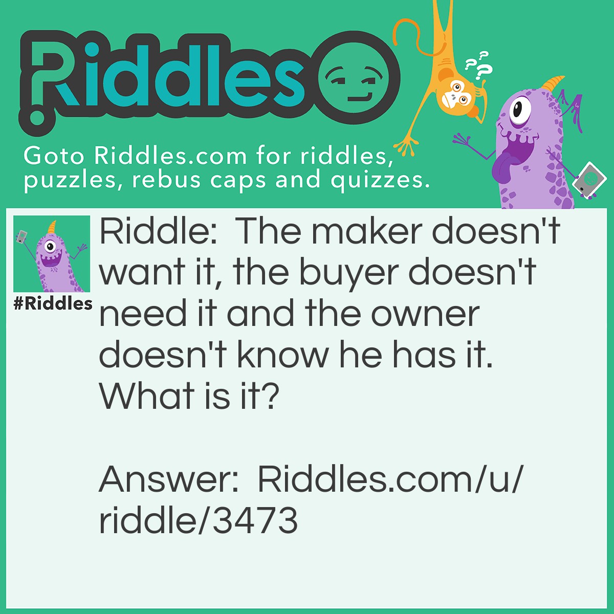 Riddle: The maker doesn't want it, the buyer doesn't need it and the owner doesn't know he has it. What is it? Answer: A coffin.